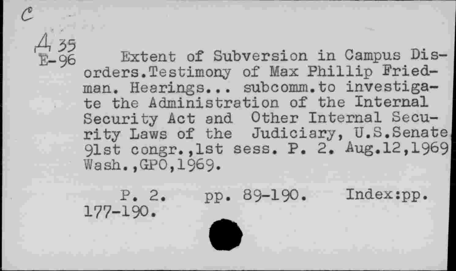 ﻿Extent of Subversion in Campus Disorders. Testimony of Max Phillip Friedman. Hearings... subcomm.to investigate the Administration of the Internal Security Act and Other Internal Security Laws of the Judiciary, U.S.Senate 91st congr.,1st sess. P. 2. Aug.12,1969 Wash.,GP0,1969.
P. 2. pp. 89-190. Index:pp. 177-190.